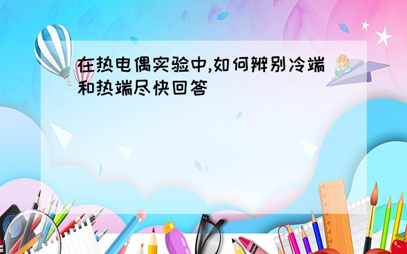 在热电偶实验中,如何辨别冷端和热端尽快回答