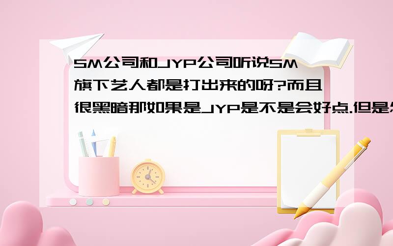 SM公司和JYP公司听说SM旗下艺人都是打出来的呀?而且很黑暗那如果是JYP是不是会好点.但是怎么看SM出来的艺人都比其他韩国的公司有名啊.但是怎么回事