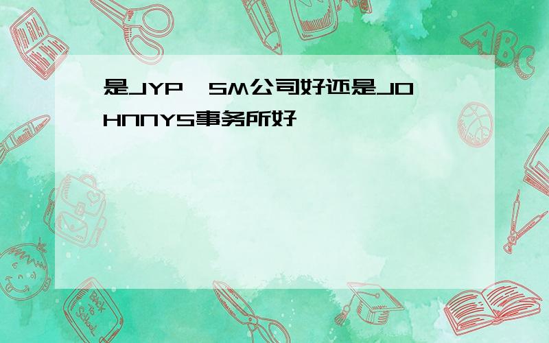 是JYP,SM公司好还是JOHNNYS事务所好