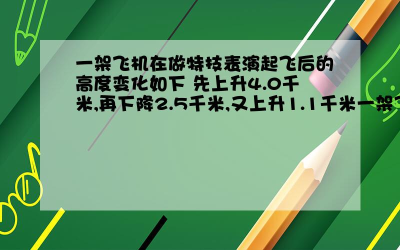 一架飞机在做特技表演起飞后的高度变化如下 先上升4.0千米,再下降2.5千米,又上升1.1千米一架飞机在做特技表演起飞后的高度变化如下 先上升4.0千米,再下降2.5千米,又上升1.1千米,再下降1.4千