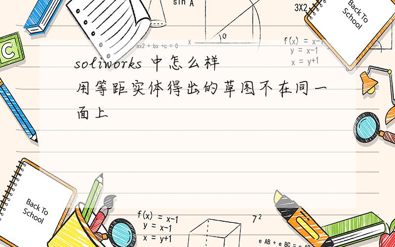 soliworks 中怎么样用等距实体得出的草图不在同一面上