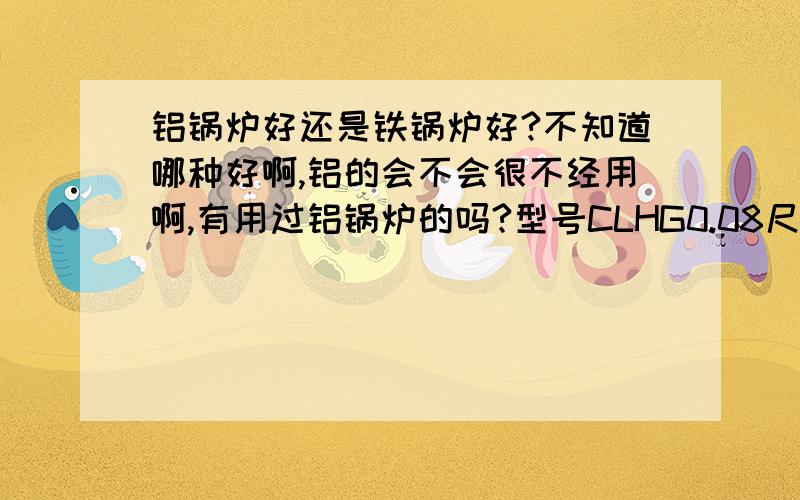 铝锅炉好还是铁锅炉好?不知道哪种好啊,铝的会不会很不经用啊,有用过铝锅炉的吗?型号CLHG0.08尺寸64CMX1.75M装水300KG参数这样的,请问能灭多少kg干料啊谢谢,请高人赐教哦