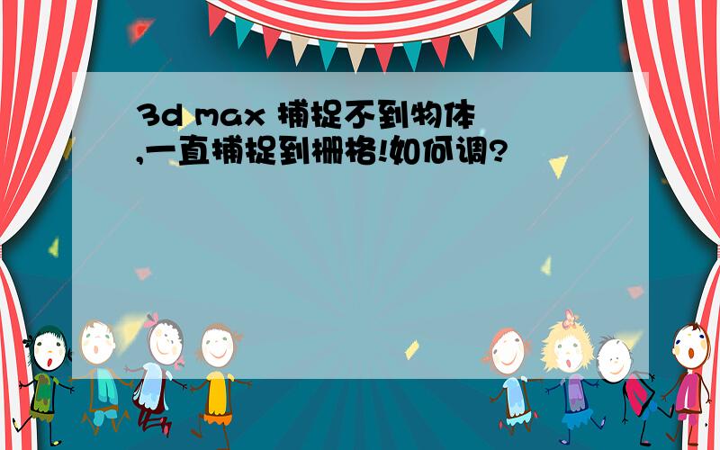 3d max 捕捉不到物体 ,一直捕捉到栅格!如何调?