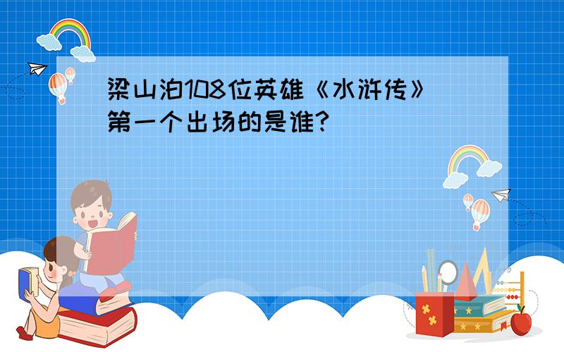 梁山泊108位英雄《水浒传》第一个出场的是谁?