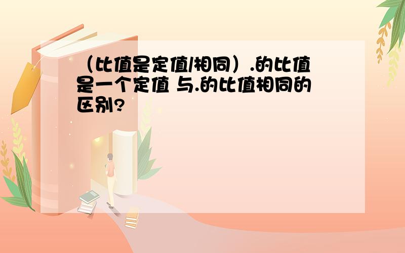 （比值是定值/相同）.的比值是一个定值 与.的比值相同的区别?