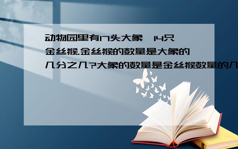 动物园里有17头大象,14只金丝猴.金丝猴的数量是大象的几分之几?大象的数量是金丝猴数量的几倍?（用带分数表示）