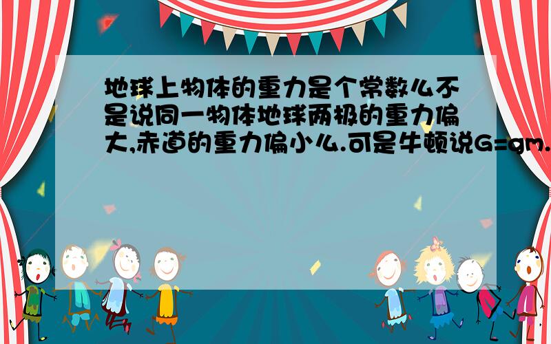 地球上物体的重力是个常数么不是说同一物体地球两极的重力偏大,赤道的重力偏小么.可是牛顿说G=gm.那牛顿骗了我么.还是那本烂书骗了我?