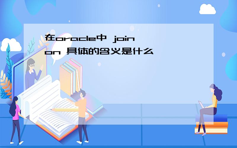 在oracle中 join on 具体的含义是什么