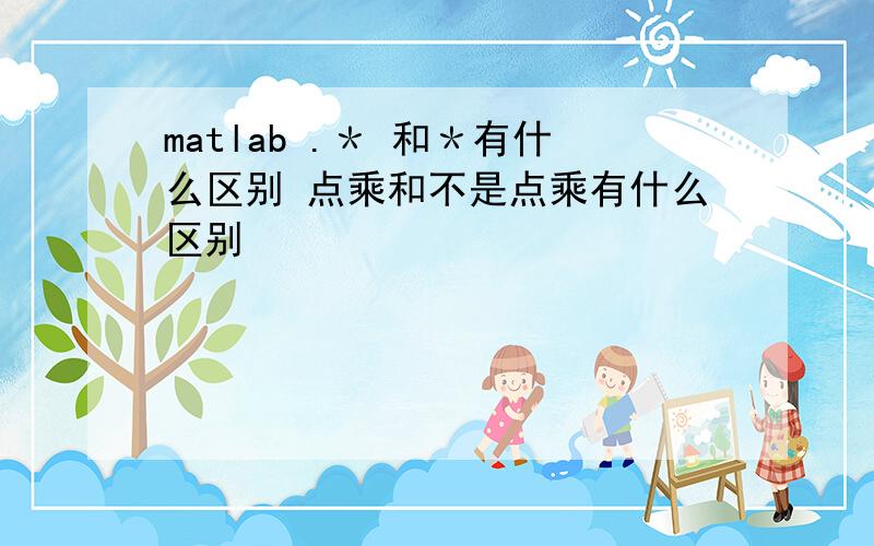 matlab .＊ 和＊有什么区别 点乘和不是点乘有什么区别