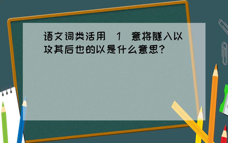 语文词类活用（1）意将隧入以攻其后也的以是什么意思?