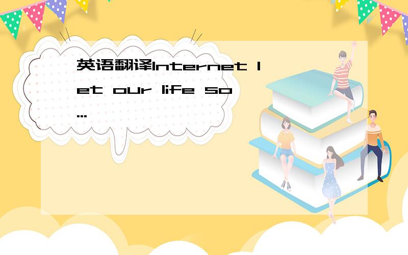 英语翻译Internet let our life so...