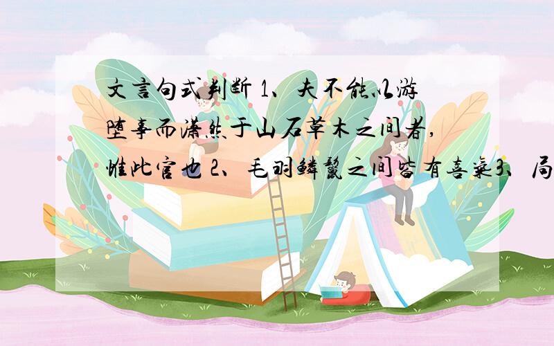 文言句式判断 1、夫不能以游堕事而潇然于山石草木之间者,惟此官也 2、毛羽鳞鬣之间皆有喜气3、局促一室之内 4、城居者未之知也 5、潇然于山石草木之间者 6、山峦为晴雪所洗