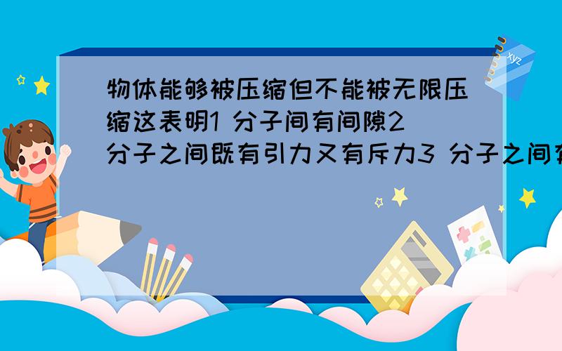 物体能够被压缩但不能被无限压缩这表明1 分子间有间隙2 分子之间既有引力又有斥力3 分子之间有斥力4 分子在作无规则热运动A 1 2B 2 4 C 1 3D 3 4