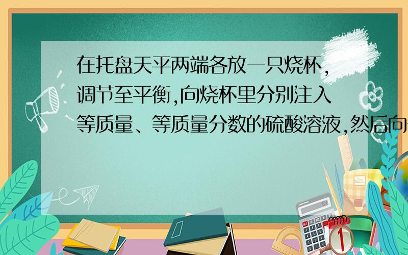 在托盘天平两端各放一只烧杯,调节至平衡,向烧杯里分别注入等质量、等质量分数的硫酸溶液,然后向一只烧杯里加入一定质量的镁,向另一只烧杯里加入等质量的铜铝合金,两烧杯中的反应恰