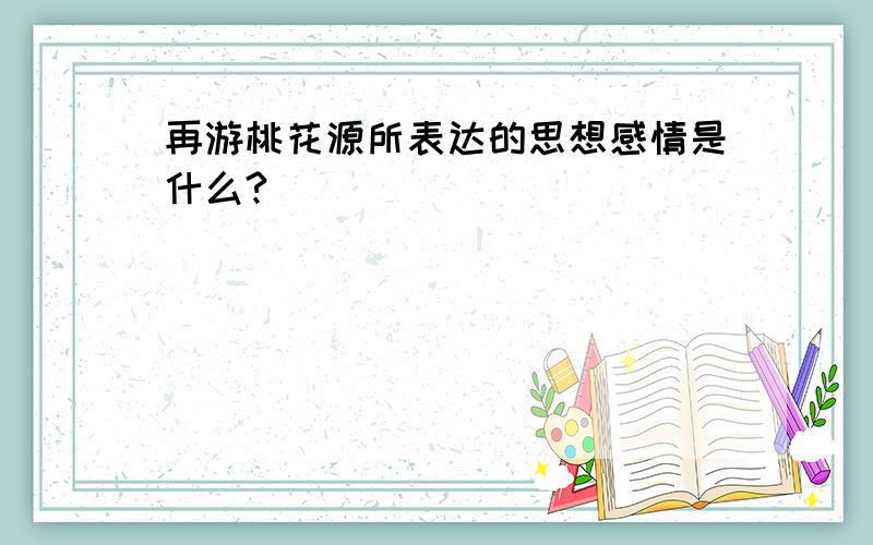 再游桃花源所表达的思想感情是什么?