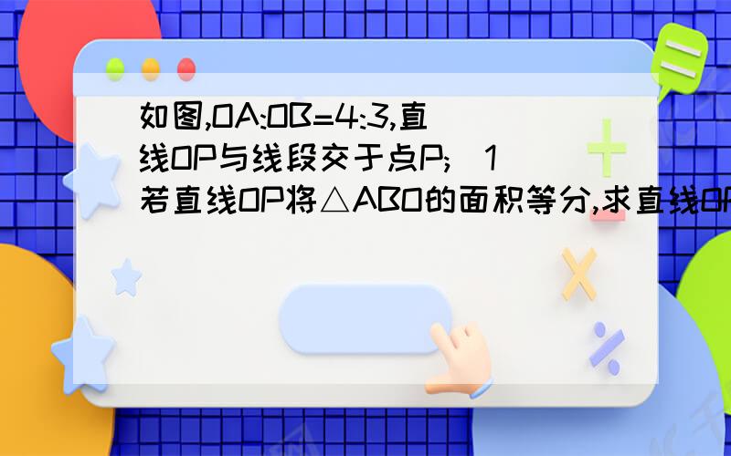 如图,OA:OB=4:3,直线OP与线段交于点P;(1)若直线OP将△ABO的面积等分,求直线OP的解析式.(2)是否存在点P,使直线OP将△ABO的面积三等分,若存在求直线OP的解析式；若不存在,请说明理由