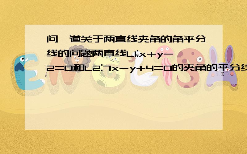 问一道关于两直线夹角的角平分线的问题两直线L1:x+y-2=0和L2:7x-y+4=0的夹角的平分线的方程是?