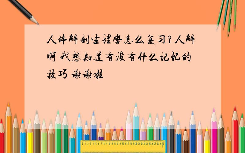 人体解剖生理学怎么复习?人解啊 我想知道有没有什么记忆的技巧 谢谢啦