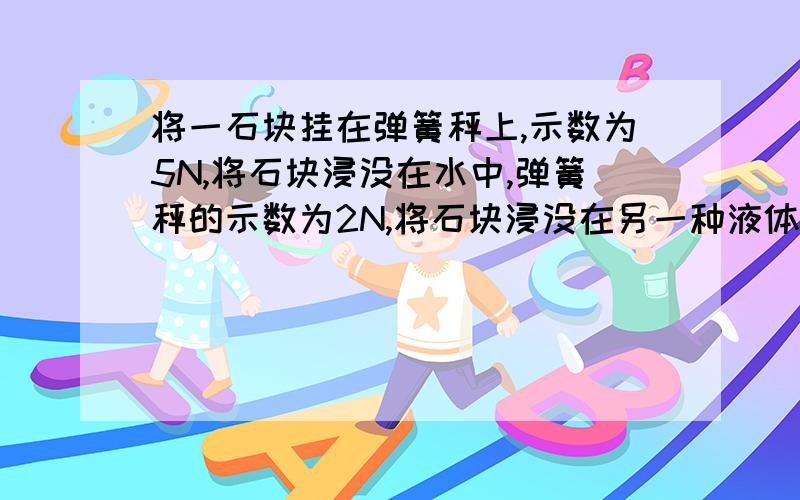 将一石块挂在弹簧秤上,示数为5N,将石块浸没在水中,弹簧秤的示数为2N,将石块浸没在另一种液体中,弹簧秤的示数为1.4N,这种液体的密度?要步骤,要快