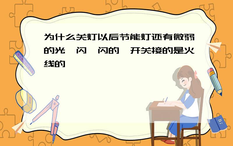 为什么关灯以后节能灯还有微弱的光一闪一闪的,开关接的是火线的