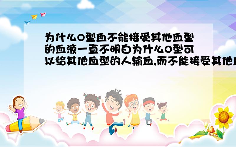 为什么O型血不能接受其他血型的血液一直不明白为什么O型可以给其他血型的人输血,而不能接受其他血型.