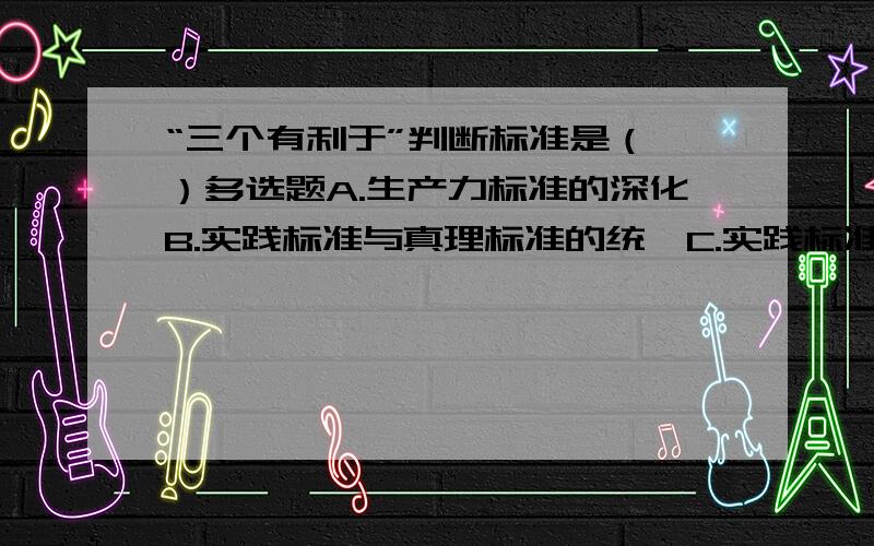 “三个有利于”判断标准是（ ）多选题A.生产力标准的深化B.实践标准与真理标准的统一C.实践标准在社会领域的深化和具体化D.解放思想,实事求是的统一