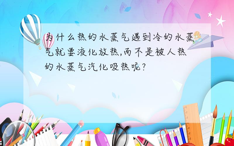 为什么热的水蒸气遇到冷的水蒸气就要液化放热,而不是被人热的水蒸气汽化吸热呢?