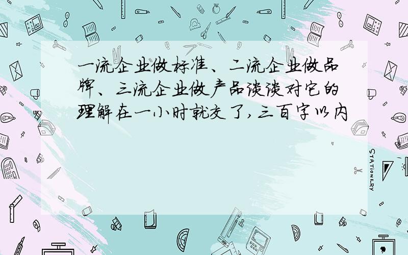 一流企业做标准、二流企业做品牌、三流企业做产品谈谈对它的理解在一小时就交了,三百字以内