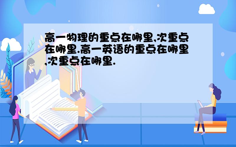 高一物理的重点在哪里,次重点在哪里.高一英语的重点在哪里,次重点在哪里.