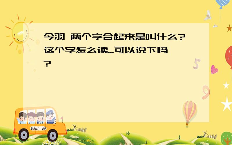 今羽 两个字合起来是叫什么?这个字怎么读...可以说下吗?