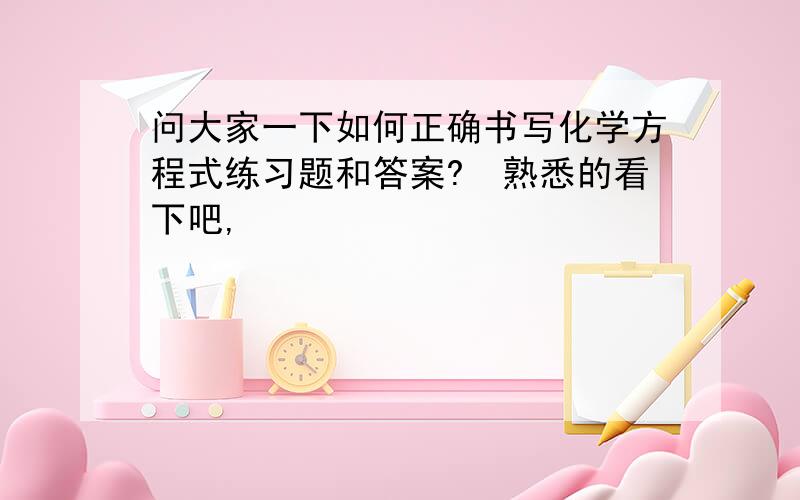 问大家一下如何正确书写化学方程式练习题和答案?　熟悉的看下吧,