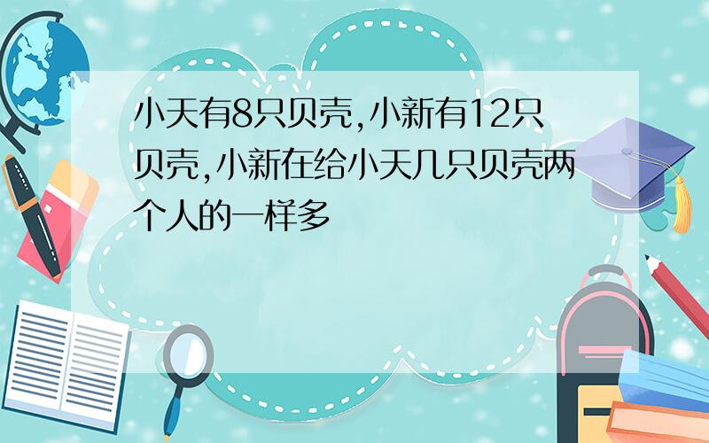 小天有8只贝壳,小新有12只贝壳,小新在给小天几只贝壳两个人的一样多