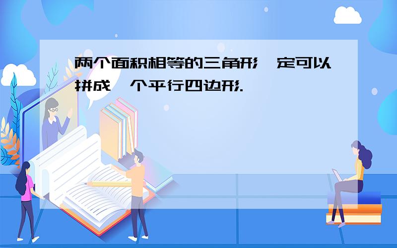 两个面积相等的三角形一定可以拼成一个平行四边形.