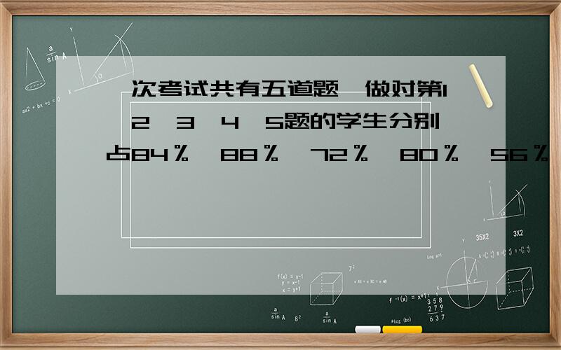 一次考试共有五道题,做对第1、2、3、4、5题的学生分别占84％,88％,72％,80％,56％,如果做对三道题或