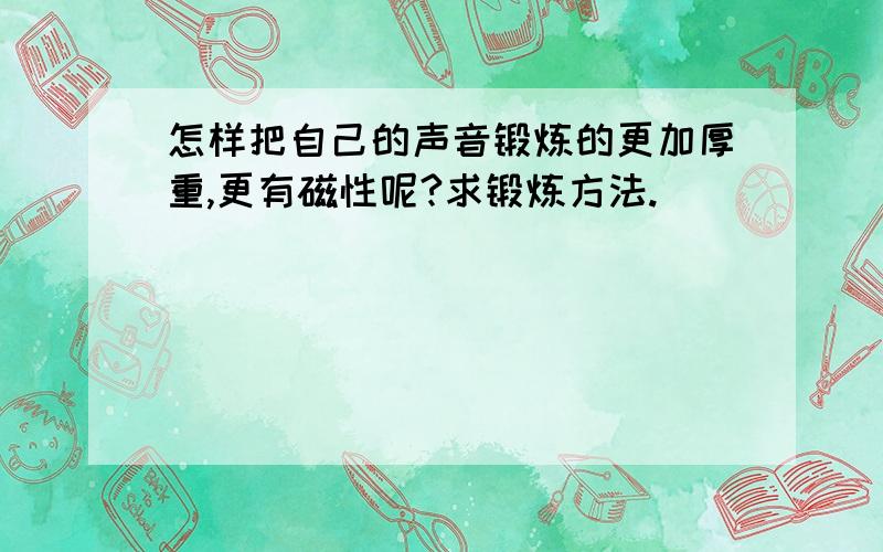 怎样把自己的声音锻炼的更加厚重,更有磁性呢?求锻炼方法.