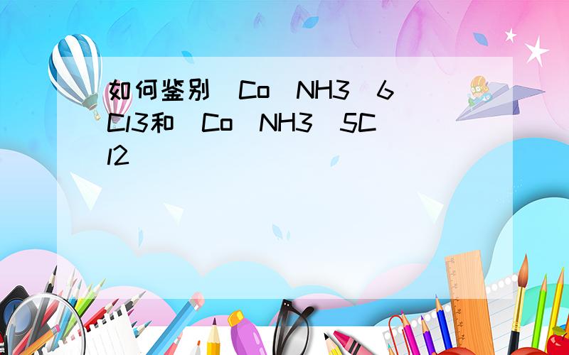 如何鉴别[Co(NH3)6]Cl3和[Co(NH3)5Cl2