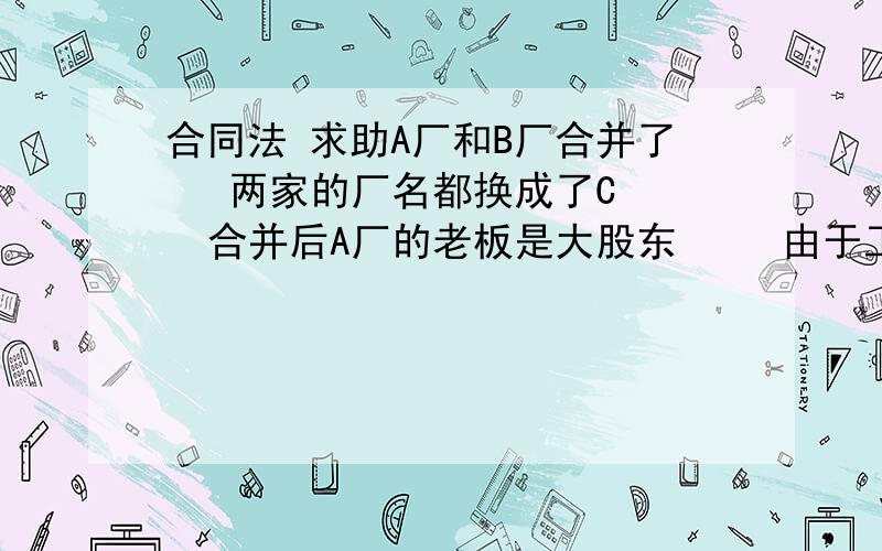 合同法 求助A厂和B厂合并了   两家的厂名都换成了C   合并后A厂的老板是大股东     由于工人多    大股东要炒掉B厂的人   B厂的人手中都有合同      这是他们能得到赔偿吗合同是和B厂的老板