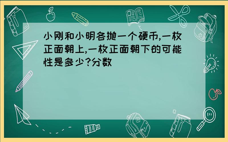 小刚和小明各抛一个硬币,一枚正面朝上,一枚正面朝下的可能性是多少?分数