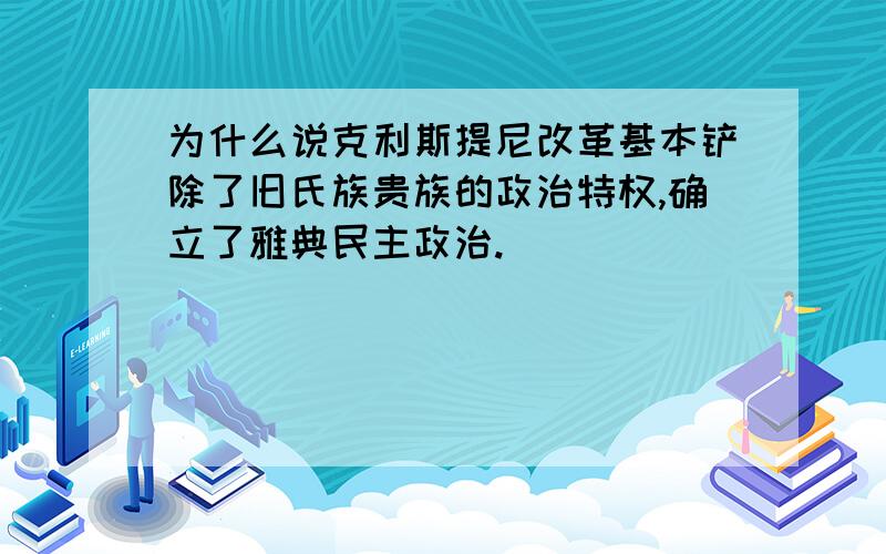 为什么说克利斯提尼改革基本铲除了旧氏族贵族的政治特权,确立了雅典民主政治.