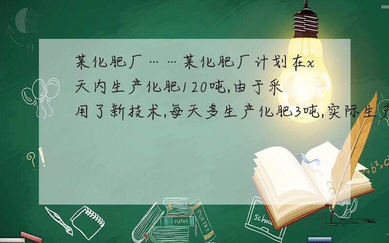 某化肥厂……某化肥厂计划在x天内生产化肥120吨,由于采用了新技术,每天多生产化肥3吨,实际生产180吨与原计划生产120吨的时间相等,适合x的方程是 ——120/x=180/x+3 这个分式方程是怎么来的,