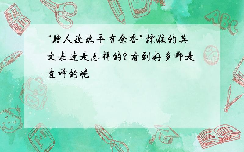 “赠人玫瑰手有余香”标准的英文表达是怎样的?看到好多都是直译的呢