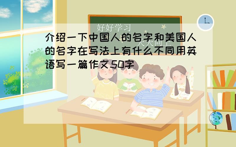 介绍一下中国人的名字和美国人的名字在写法上有什么不同用英语写一篇作文50字