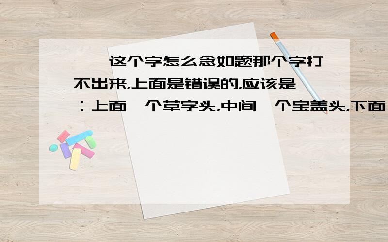 苎,这个字怎么念如题那个字打不出来，上面是错误的，应该是：上面一个草字头，中间一个宝盖头，下面一个丁