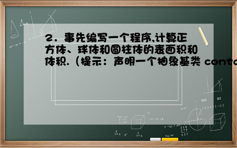 2．事先编写一个程序,计算正方体、球体和圆柱体的表面积和体积.（提示：声明一个抽象基类 container,派提示：声明一个抽象基类 container,派生类cube、sphere和cylinder,基类中求表面积和体积的