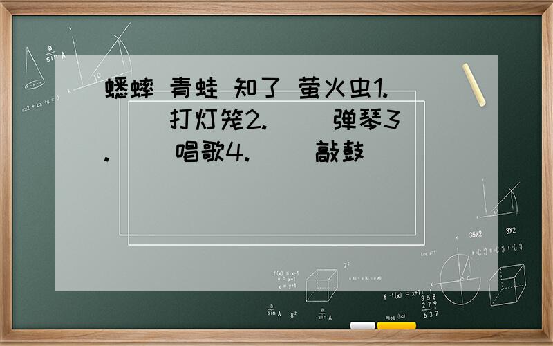 蟋蟀 青蛙 知了 萤火虫1.( )打灯笼2.( )弹琴3.( )唱歌4.( )敲鼓