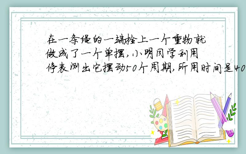 在一条绳的一端拴上一个重物就做成了一个单摆,小明同学利用停表测出它摆动50个周期,所用时间是40s,他摆动一个来回所用的时间为多少