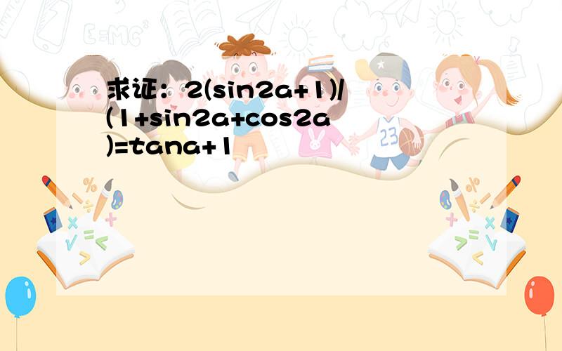 求证：2(sin2a+1)/(1+sin2a+cos2a)=tana+1