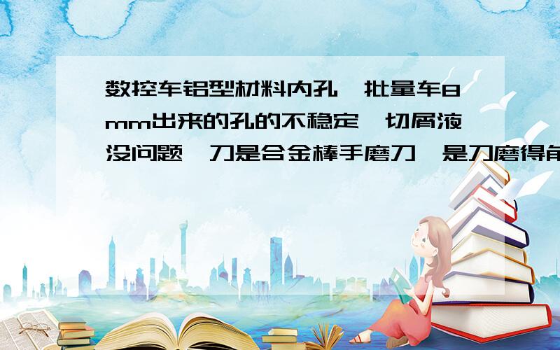 数控车铝型材料内孔,批量车8mm出来的孔的不稳定,切屑液没问题,刀是合金棒手磨刀,是刀磨得角度不对吗?