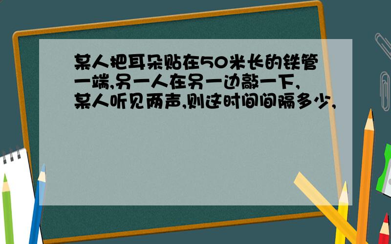 某人把耳朵贴在50米长的铁管一端,另一人在另一边敲一下,某人听见两声,则这时间间隔多少,