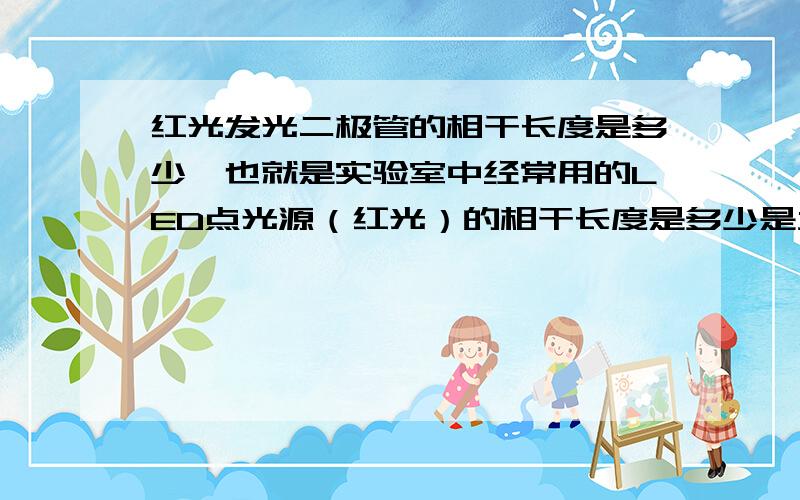 红光发光二极管的相干长度是多少,也就是实验室中经常用的LED点光源（红光）的相干长度是多少是大学中光学干涉的那部分知识,我会额外悬赏,600百度知道财富